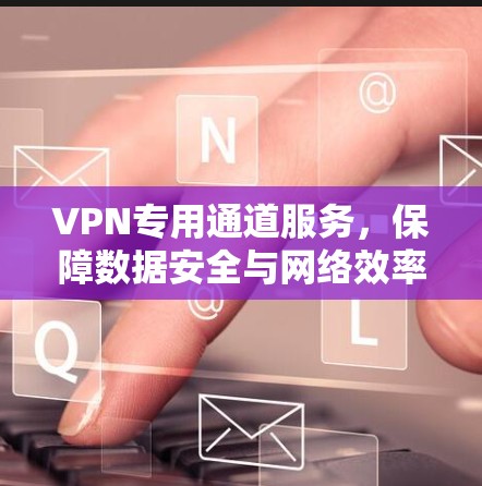VPN专用通道服务，保障数据安全与网络效率的专业解决方案
