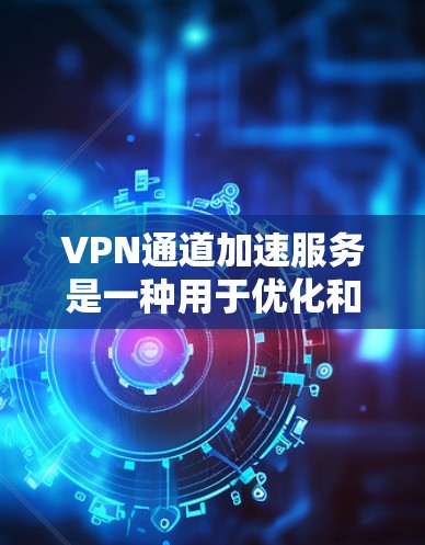 VPN通道加速服务是一种用于优化和加速VPN传输的技术，旨在提高数据传输速度和网络性能，同时保持数据的安全性。以下是对这一服务的详细分析