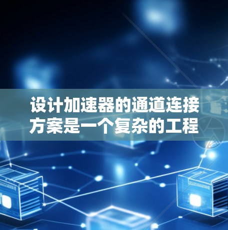 设计加速器的通道连接方案是一个复杂的工程任务，需要综合考虑多个方面的因素。以下是一个结构化的解决方案，帮助您设计出高效且可靠的通道连接方案