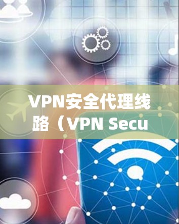 VPN安全代理线路（VPN Secure Proxy Route）是一种结合VPN和安全代理服务器的网络配置方式，旨在提供更高的安全性和隐私保护。以下是详细的解释和配置步骤