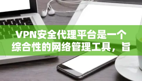 VPN安全代理平台是一个综合性的网络管理工具，旨在帮助企业更高效地管理和监控VPN资源，提升网络安全水平。以下是对VPN安全代理平台的详细分析和总结