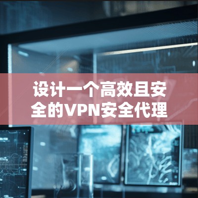 设计一个高效且安全的VPN安全代理方案需要综合考虑多个方面，确保既能满足企业的安全需求，又能提供良好的用户体验。以下是一个详细的方案结构