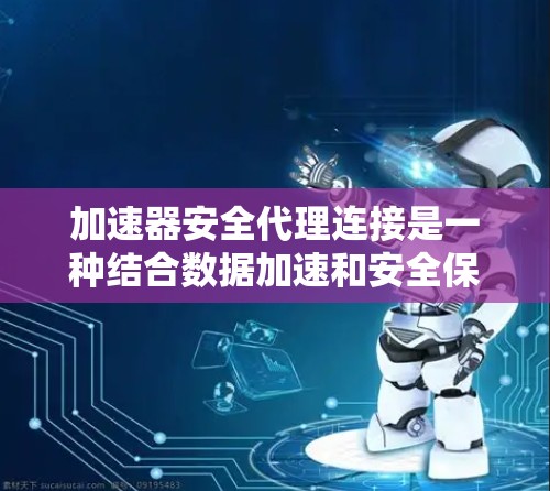 加速器安全代理连接是一种结合数据加速和安全保护的网络解决方案，旨在在确保数据传输效率的同时，保障数据的安全性。以下是对该概念的详细分析
