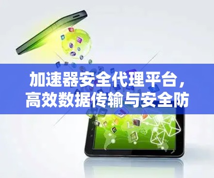 加速器安全代理平台，高效数据传输与安全防护新方案