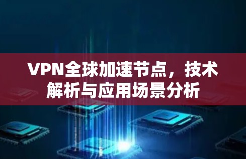 VPN全球加速节点，技术解析与应用场景分析