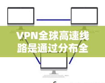 VPN全球高速线路是通过分布全球的高速服务器网络，提供快速、安全的互联网连接，解决本地网络限制和数据隐私问题。以下是对VPN全球高速线路的详细分析和建议