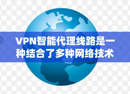 VPN智能代理线路是一种结合了多种网络技术，以提供高效、安全且灵活的网络连接解决方案的系统。以下是对VPN智能代理线路的详细解释