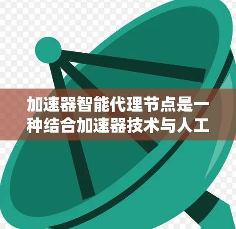 加速器智能代理节点是一种结合加速器技术与人工智能的创新解决方案，旨在通过智能代理动态优化数据处理流程，提升系统性能和效率。以下是对此概念的详细总结