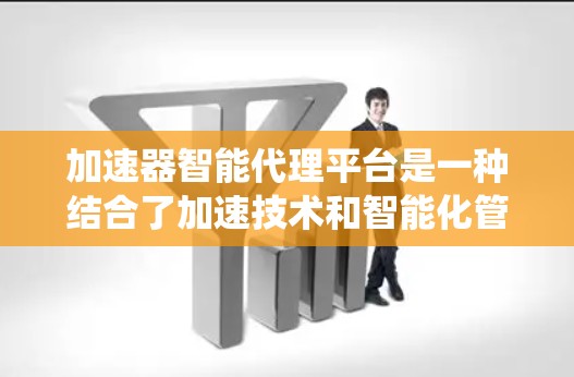 加速器智能代理平台是一种结合了加速技术和智能化管理的解决方案，旨在优化数据传输和内容分发过程，提高系统性能和效率。以下是关于加速器智能代理平台的详细介绍