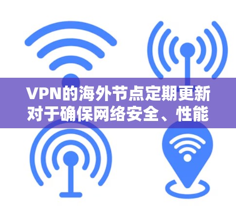 VPN的海外节点定期更新对于确保网络安全、性能和可用性至关重要。以下是详细的步骤和考虑因素