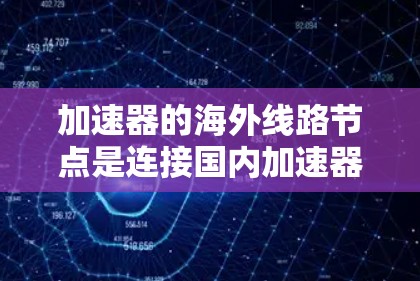 加速器的海外线路节点是连接国内加速器实验室与海外国家或地区的高性能网络设施，旨在支持跨国科研合作。以下是对这一概念的详细分析