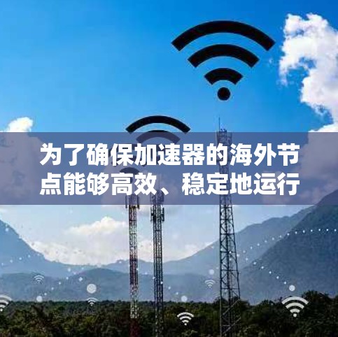 为了确保加速器的海外节点能够高效、稳定地运行，以下是对其更新的关键考虑因素
