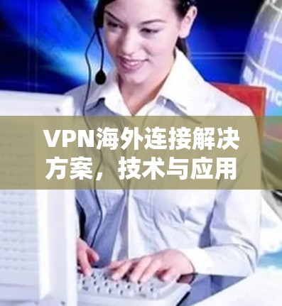 VPN海外连接解决方案，技术与应用分析