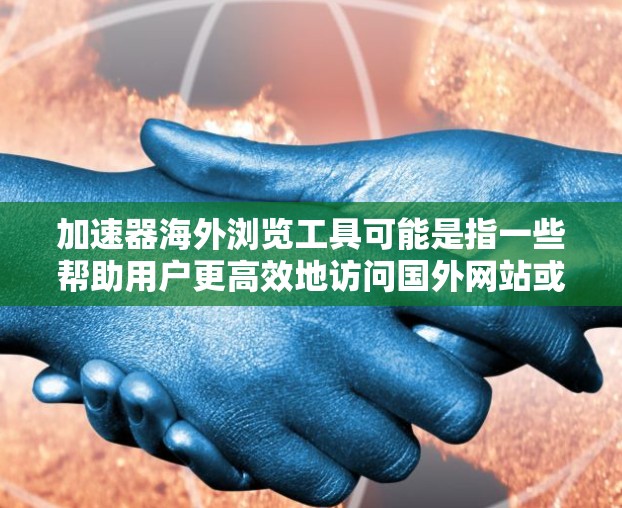 加速器海外浏览工具可能是指一些帮助用户更高效地访问国外网站或加速浏览的工具。以下是一些常见的加速器和海外浏览工具，适用于国内用户访问国外资源