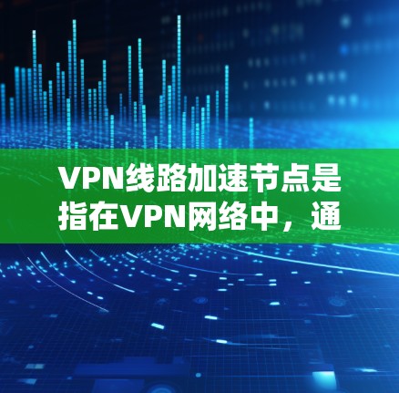 VPN线路加速节点是指在VPN网络中，通过优化数据传输路径和技术手段来提升数据传输速度的节点。以下是对VPN线路加速节点的详细分析