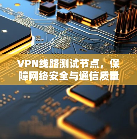 VPN线路测试节点，保障网络安全与通信质量