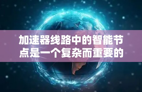 加速器线路中的智能节点是一个复杂而重要的技术，旨在提升加速器的效率和稳定性。以下是对智能节点的详细分析和总结