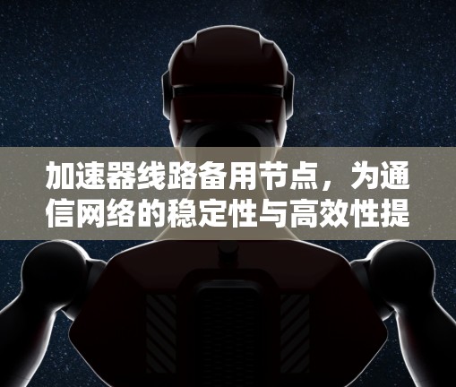 加速器线路备用节点，为通信网络的稳定性与高效性提供保障