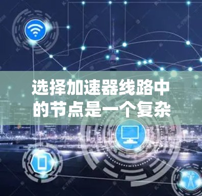 选择加速器线路中的节点是一个复杂的工程任务，需要综合考虑功能、材料、性能和成本等多个因素。以下是一个系统化的步骤指南，帮助您有效地选择和设计加速器线路中的节点