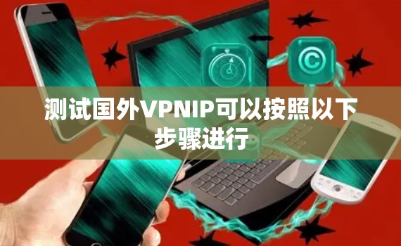 测试国外VPNIP可以按照以下步骤进行