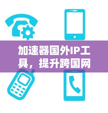 加速器国外IP工具，提升跨国网络通信效率