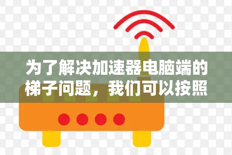 为了解决加速器电脑端的梯子问题，我们可以按照以下步骤进行