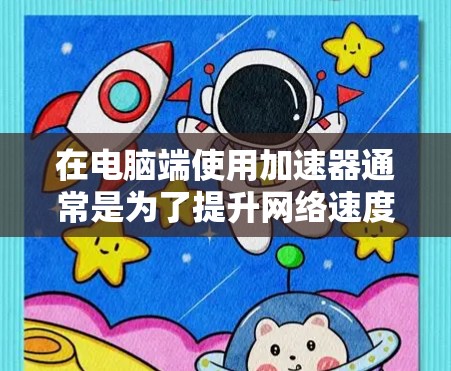 在电脑端使用加速器通常是为了提升网络速度，特别是在网络环境较差或需要访问受限网站时。以下是使用加速器的基本步骤和注意事项