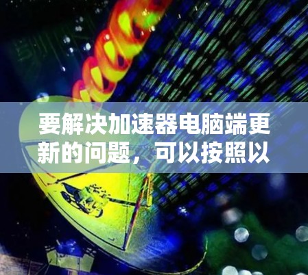 要解决加速器电脑端更新的问题，可以按照以下步骤进行