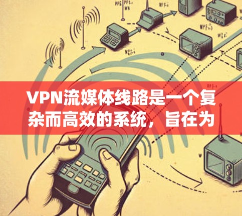 VPN流媒体线路是一个复杂而高效的系统，旨在为用户提供安全、快速和多样化的流媒体体验。以下是对VPN流媒体线路的详细分析和总结