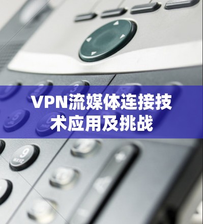 VPN流媒体连接技术应用及挑战