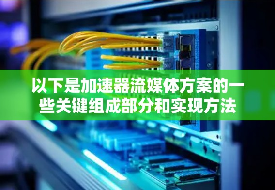 以下是加速器流媒体方案的一些关键组成部分和实现方法