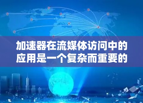加速器在流媒体访问中的应用是一个复杂而重要的领域，涉及多方面的技术和策略。以下是对加速器流媒体访问的详细分析和总结