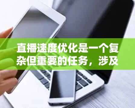 直播速度优化是一个复杂但重要的任务，涉及内容生成、传输、处理和客户端播放等多个环节。以下是一些针对加速器直播速度优化的方法和建议