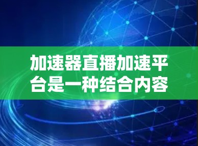 加速器直播加速平台是一种结合内容分发网络（CDN）对等网络（P2P）和智能分配技术的解决方案，旨在优化视频直播的流畅性和用户体验。以下是对其的详细总结