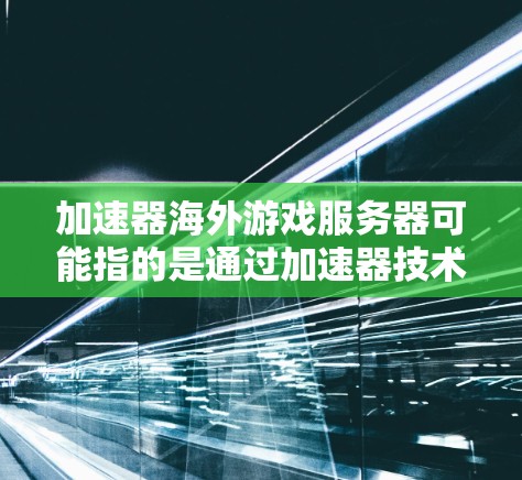 加速器海外游戏服务器可能指的是通过加速器技术来优化连接到海外游戏服务器的性能。以下是一些可能的解释和建议