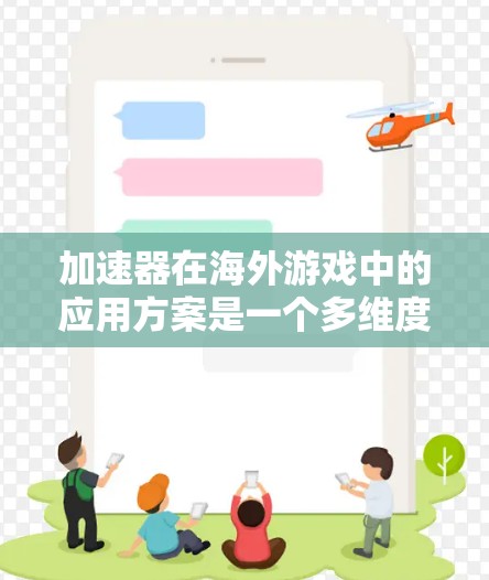 加速器在海外游戏中的应用方案是一个多维度的策略，涵盖了从技术优化到市场适应的各个方面。以下是对这一方案的详细分析和总结