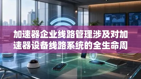 加速器企业线路管理涉及对加速器设备线路系统的全生命周期管理，确保设备的稳定运行和高效性能。以下是一些关键点和方法，帮助加速器企业有效管理线路系统