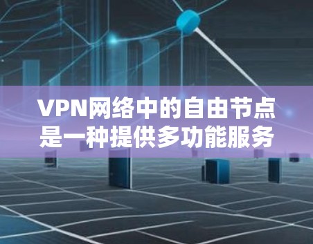 VPN网络中的自由节点是一种提供多功能服务的服务器，旨在满足用户突破网络限制、保护隐私和安全的需求。以下是关于自由节点的详细解释