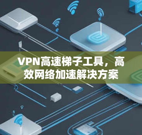 VPN高速梯子工具，高效网络加速解决方案