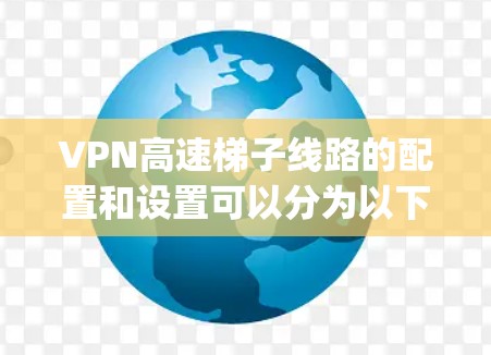 VPN高速梯子线路的配置和设置可以分为以下几个步骤，具体操作可能会因VPN服务提供商或VPN服务器的类型（如OpenVPN、IPSec、SSH等）而有所不同。以下是一些常见的步骤和注意事项