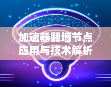 加速器翻墙节点应用与技术解析