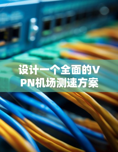 设计一个全面的VPN机场测速方案需要从多个维度进行测试，以确保VPN服务的性能、稳定性和安全性。以下是一个详细的测速方案
