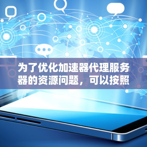 为了优化加速器代理服务器的资源问题，可以按照以下步骤进行