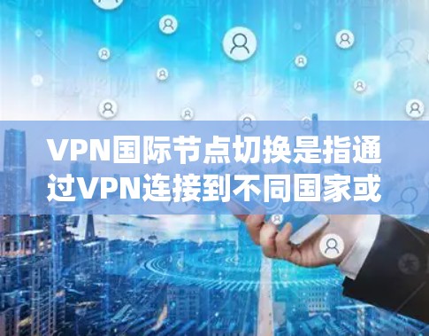 VPN国际节点切换是指通过VPN连接到不同国家或地区的服务器，从而切换IP地址，改变网络位置。这种切换通常用于绕过地区限制、访问国际网站或保护隐私。以下是切换VPN国际节点的一些方法和注意事项