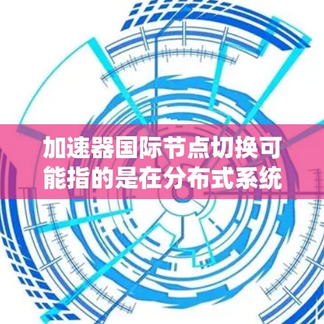 加速器国际节点切换可能指的是在分布式系统中切换数据加速器的国际节点，通常用于负载均衡、故障转移或优化数据访问性能。以下是一些可能的操作步骤和注意事项