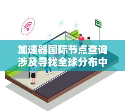 加速器国际节点查询涉及寻找全球分布中的网络加速器节点，这些节点通常用于优化数据传输和网络性能。以下是一些可能的查询方法和资源