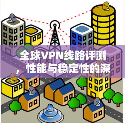 全球VPN线路评测，性能与稳定性的深度分析