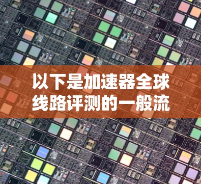 以下是加速器全球线路评测的一般流程和方法