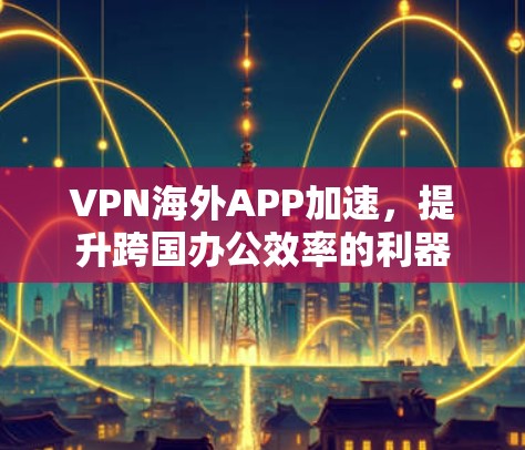 VPN海外APP加速，提升跨国办公效率的利器