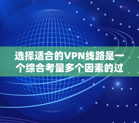选择适合的VPN线路是一个综合考量多个因素的过程，以下是根据您的需求和思考过程总结的步骤和建议